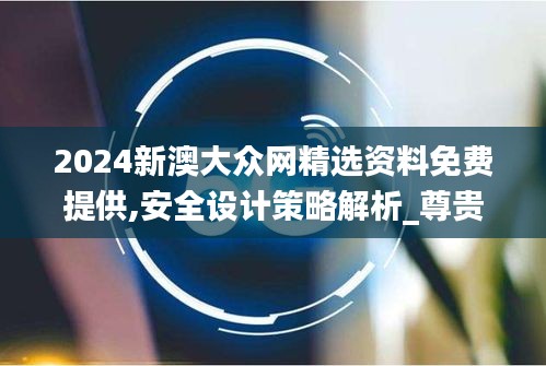 2024新澳大众网精选资料免费提供,安全设计策略解析_尊贵款9.532