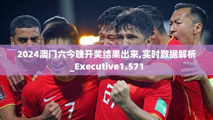 2024澳门六今晚开奖结果出来,实时数据解析_Executive1.571
