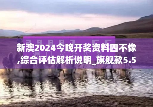 新澳2024今晚开奖资料四不像,综合评估解析说明_旗舰款5.527