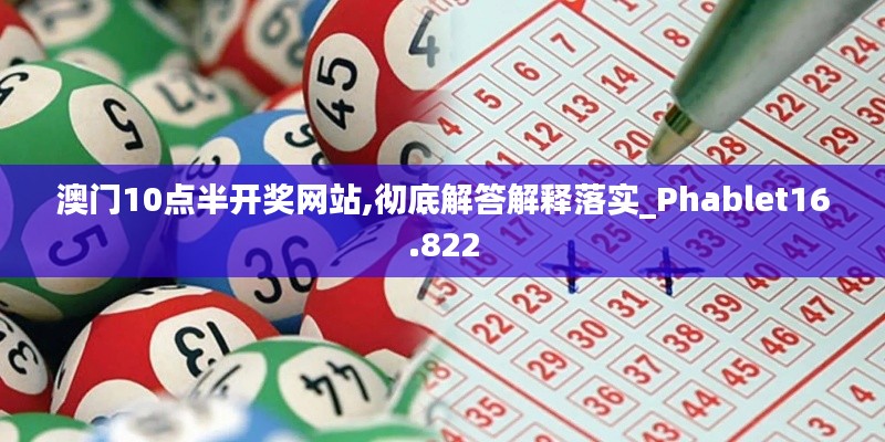 澳门10点半开奖网站,彻底解答解释落实_Phablet16.822