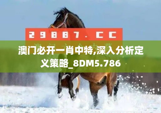 澳门必开一肖中特,深入分析定义策略_8DM5.786
