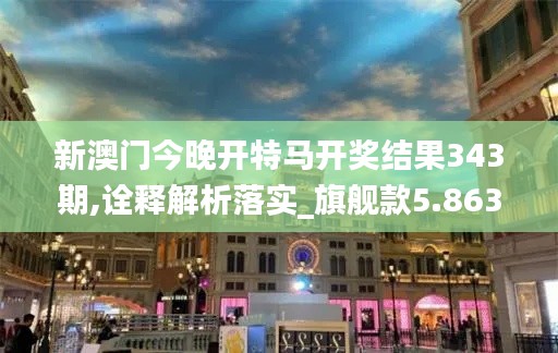 新澳门今晚开特马开奖结果343期,诠释解析落实_旗舰款5.863