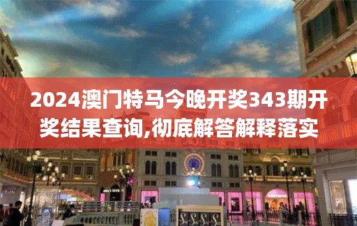 2024澳门特马今晚开奖343期开奖结果查询,彻底解答解释落实_Deluxe5.539