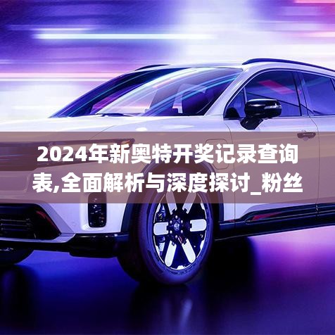 2024年新奥特开奖记录查询表,全面解析与深度探讨_粉丝款5.934