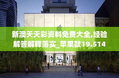 新澳天天彩资料免费大全,经验解答解释落实_苹果款19.514