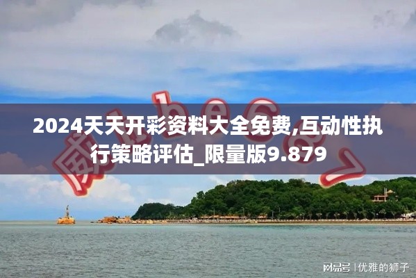 2024天天开彩资料大全免费,互动性执行策略评估_限量版9.879