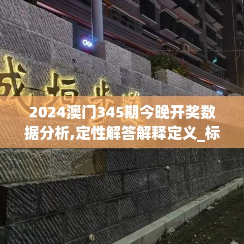 2024澳门345期今晚开奖数据分析,定性解答解释定义_标准版5.299