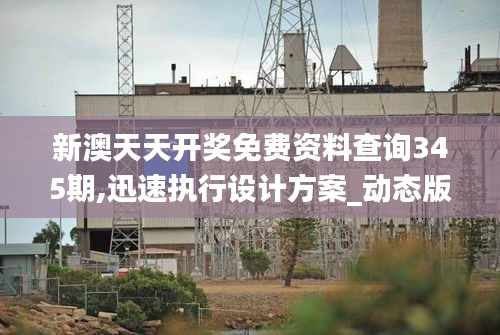 新澳天天开奖免费资料查询345期,迅速执行设计方案_动态版9.567