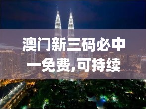 澳门新三码必中一免费,可持续发展探索_尊享版10.128