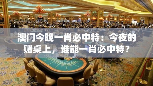 澳门今晚一肖必中特：今夜的赌桌上，谁能一肖必中特？