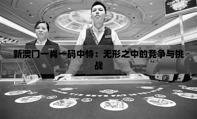 新澳门一肖一码中恃：无形之中的竞争与挑战