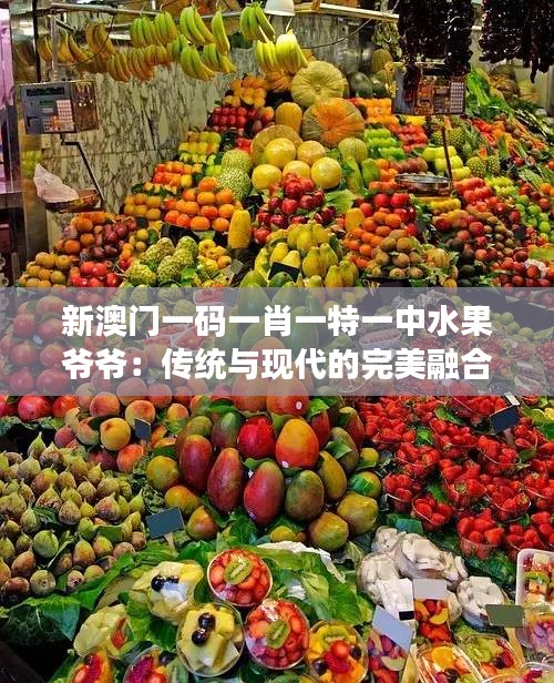 新澳门一码一肖一特一中水果爷爷：传统与现代的完美融合