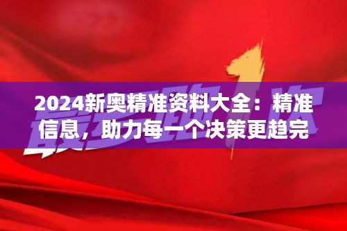 2024新奥精准资料大全：精准信息，助力每一个决策更趋完美