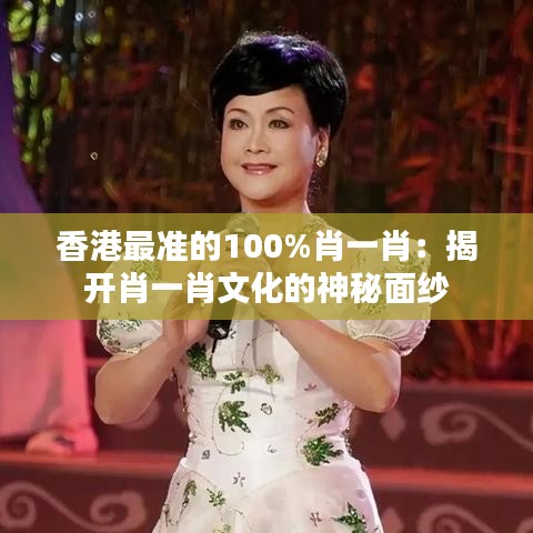 香港最准的100%肖一肖：揭开肖一肖文化的神秘面纱