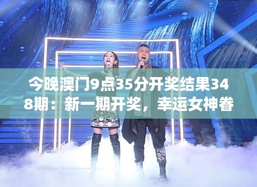 今晚澳门9点35分开奖结果348期：新一期开奖，幸运女神眷顾谁家？