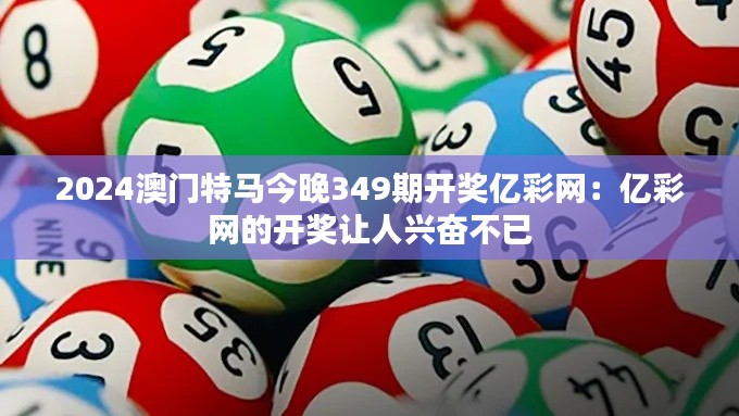 2024澳门特马今晚349期开奖亿彩网：亿彩网的开奖让人兴奋不已