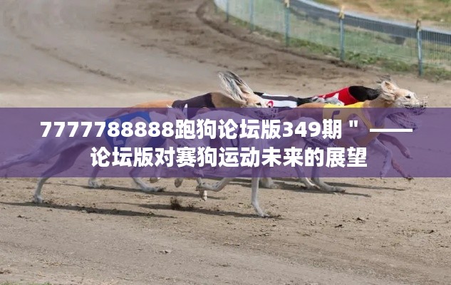 7777788888跑狗论坛版349期＂ —— 论坛版对赛狗运动未来的展望