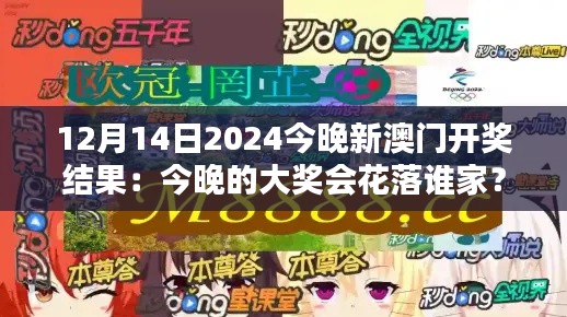 12月14日2024今晚新澳门开奖结果：今晚的大奖会花落谁家？悬念即将揭晓！