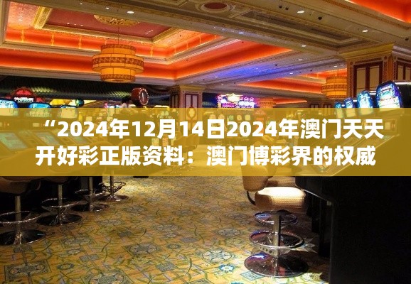 “2024年12月14日2024年澳门天天开好彩正版资料：澳门博彩界的权威声音”