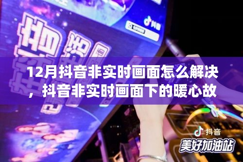 抖音非实时画面的暖心故事，解决非实时画面的小困扰，暖心故事在十二月上演