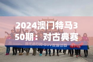 2024澳门特马350期：对古典赛事的现代诠释与文化传承