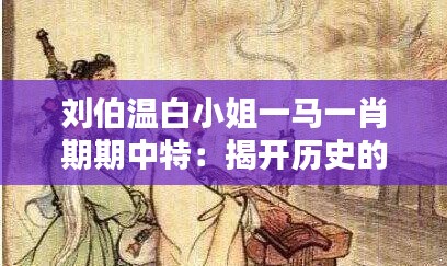 刘伯温白小姐一马一肖期期中特：揭开历史的神秘面纱