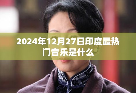 印度热门音乐预告，2024年12月27日最热音乐盘点