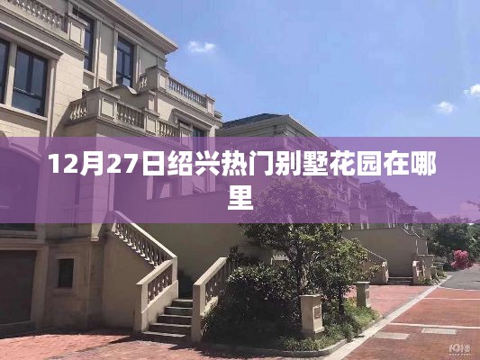 绍兴热门别墅花园位置揭秘，12月27日必览