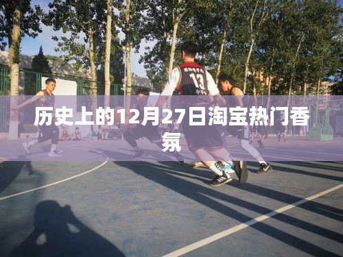 淘宝热门香氛的历史回顾，12月27日这一天的不容错过时刻