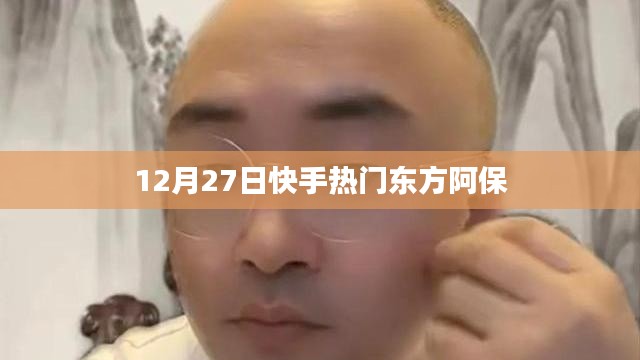 快手东方阿保12月27日热门视频盘点