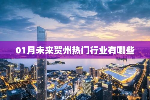 揭秘贺州未来热门行业，把握就业新机遇！
