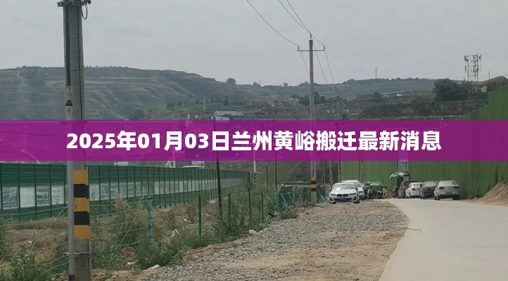 兰州黄峪搬迁最新动态，2025年1月3日更新消息