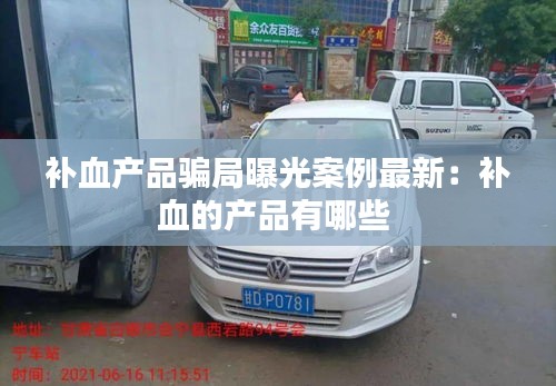 补血产品骗局曝光案例最新：补血的产品有哪些 
