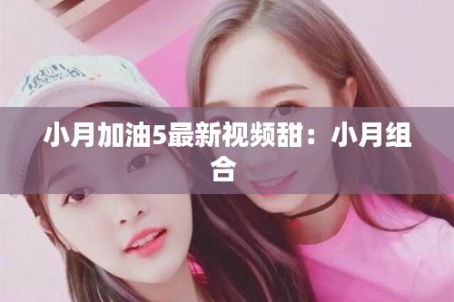 小月加油5最新视频甜：小月组合 
