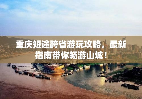 重庆短途跨省游玩攻略，最新指南带你畅游山城！