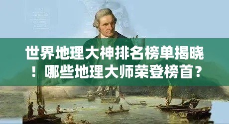 世界地理大神排名榜单揭晓！哪些地理大师荣登榜首？