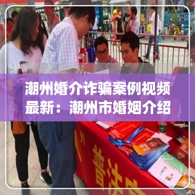 潮州婚介诈骗案例视频最新：潮州市婚姻介绍所电话号码 