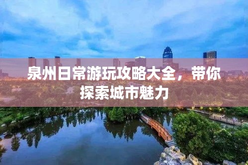 泉州日常游玩攻略大全，带你探索城市魅力