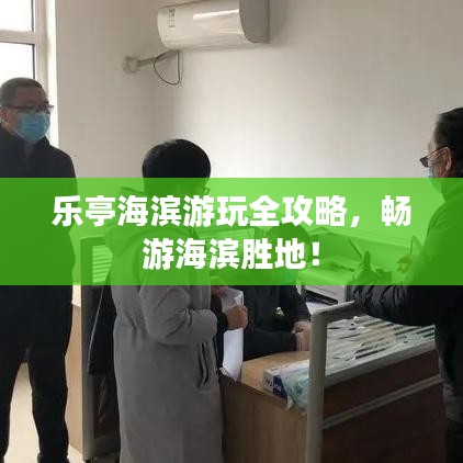乐亭海滨游玩全攻略，畅游海滨胜地！
