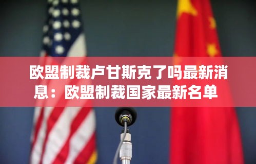 欧盟制裁卢甘斯克了吗最新消息：欧盟制裁国家最新名单 