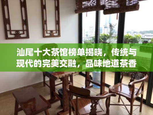 汕尾十大茶馆榜单揭晓,传统与现代的完美交融,品味地道茶香!