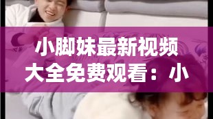 小脚妹最新视频大全免费观看：小脚丫百科 