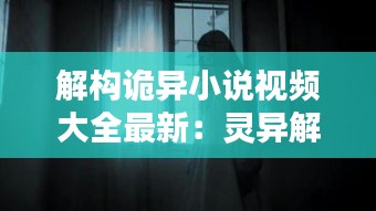 解构诡异小说视频大全最新：灵异解谜小说 