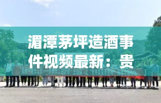 湄潭茅坪造酒事件视频最新：贵州遵义湄潭茅坪 