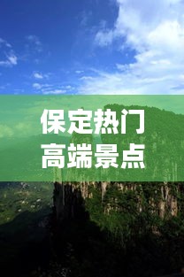 保定热门高端景点榜单揭晓，十大必游之地