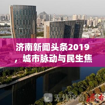 济南新闻头条2019，城市脉动与民生焦点一网打尽