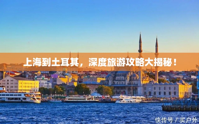 上海到土耳其,深度旅游攻略大揭秘!