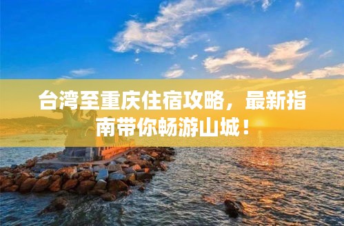 台湾至重庆住宿攻略，最新指南带你畅游山城！