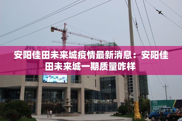 安阳佳田未来城疫情最新消息:安阳佳田未来城一期质量咋样