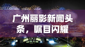广州丽影新闻头条，瞩目闪耀，引领城市目光